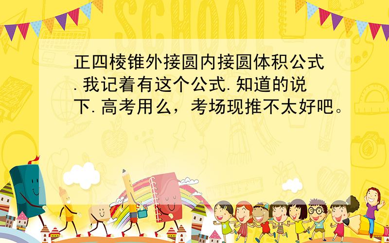 正四棱锥外接圆内接圆体积公式.我记着有这个公式.知道的说下.高考用么，考场现推不太好吧。