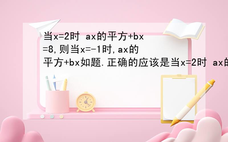 当x=2时 ax的平方+bx=8,则当x=-1时,ax的平方+bx如题.正确的应该是当x=2时 ax的平方+bx=8,则当x=-2时,ax的平方+bx