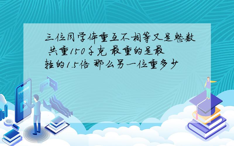 三位同学体重互不相等又是整数 共重150千克 最重的是最轻的1.5倍 那么另一位重多少