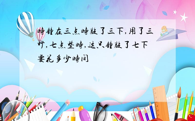 时钟在三点时敲了三下,用了三秒,七点整时,这只钟敲了七下要花多少时间