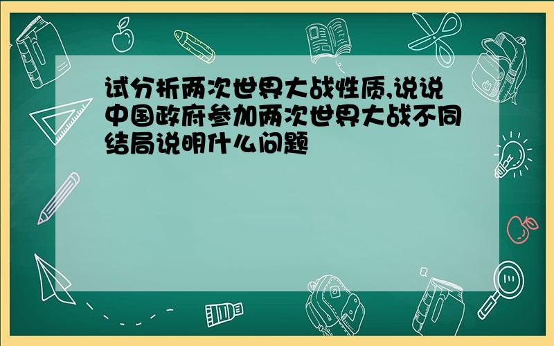 试分析两次世界大战性质,说说中国政府参加两次世界大战不同结局说明什么问题