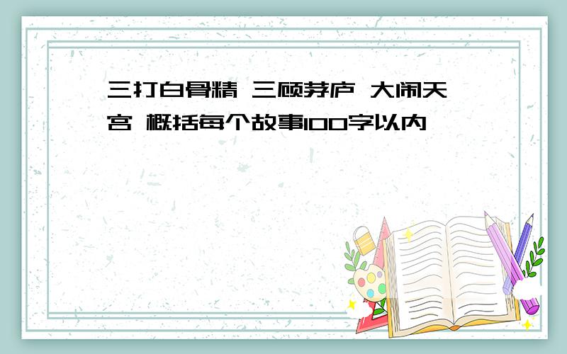 三打白骨精 三顾茅庐 大闹天宫 概括每个故事100字以内