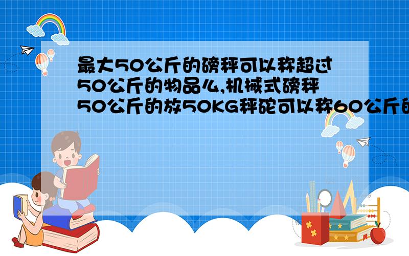 最大50公斤的磅秤可以称超过50公斤的物品么,机械式磅秤50公斤的放50KG秤砣可以称60公斤的物品么MAX：50kg 的磅秤,使用50公斤的秤砣,也就是1000g自重的秤砣,可以称量超过50公斤的物品么?磅秤构