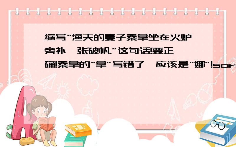 缩写“渔夫的妻子桑拿坐在火炉旁补一张破帆.”这句话!要正确!桑拿的“拿”写错了,应该是“娜”!sorry!