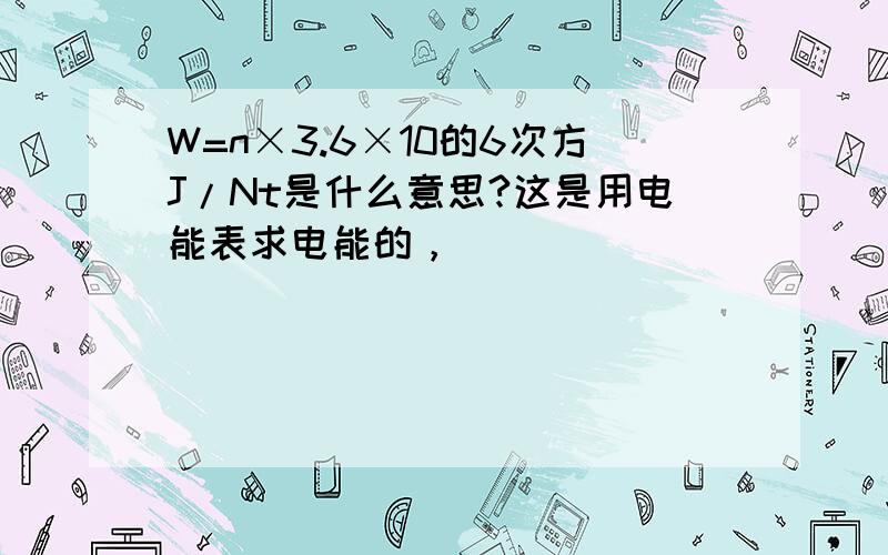 W=n×3.6×10的6次方J/Nt是什么意思?这是用电能表求电能的，