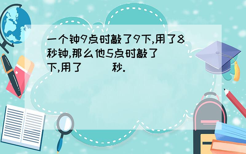 一个钟9点时敲了9下,用了8秒钟,那么他5点时敲了（ ）下,用了（ ）秒.