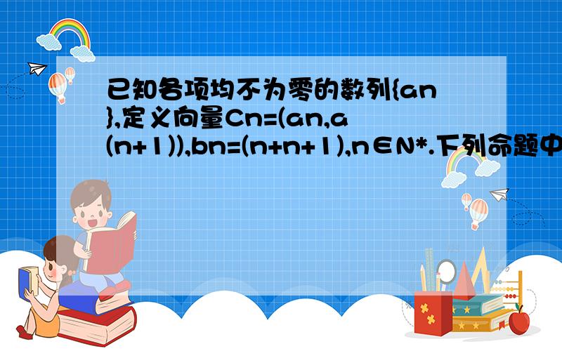 已知各项均不为零的数列{an},定义向量Cn=(an,a(n+1)),bn=(n+n+1),n∈N*.下列命题中为真命题的是（ ）A.若∨（倒的A）n∈N*总有Cn∥bn成立,则数列{an}是等差数列；B.若∨（倒的A）n∈N*总有Cn∥bn成立,