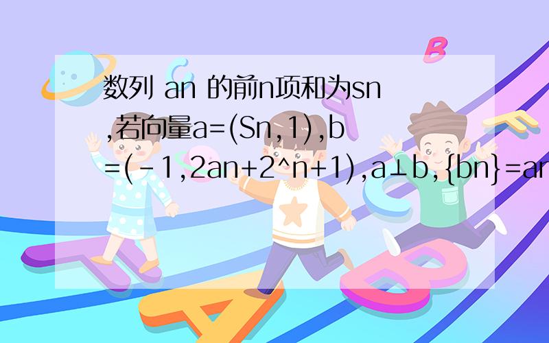 数列 an 的前n项和为sn,若向量a=(Sn,1),b=(-1,2an+2^n+1),a⊥b,{bn}=an/2^n(1)求证数列是{bn}等差数列,并求出数列{an}的通项公式（2）求数列{an}的前n项和Sn
