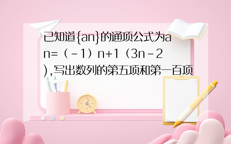 已知道{an}的通项公式为an=（-1）n+1（3n-2),写出数列的第五项和第一百项