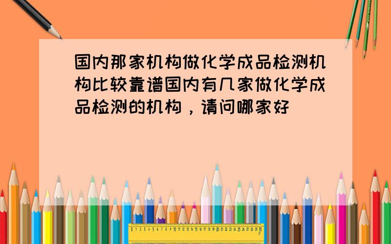 国内那家机构做化学成品检测机构比较靠谱国内有几家做化学成品检测的机构，请问哪家好