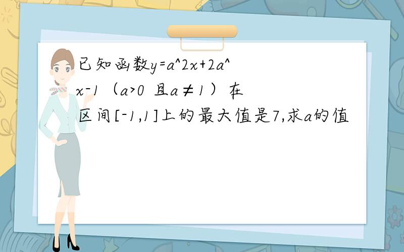 已知函数y=a^2x+2a^x-1（a>0 且a≠1）在区间[-1,1]上的最大值是7,求a的值