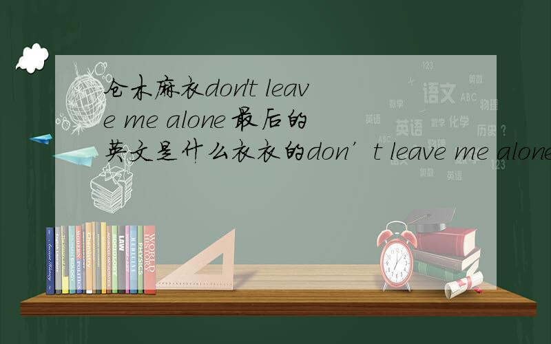 仓木麻衣don't leave me alone 最后的英文是什么衣衣的don’t leave me alone我最喜欢的歌之一但是歌词都没有最后那段英文...我自己听过很多次...也没听出来...所以谁能帮我一下...不确定也不要紧,