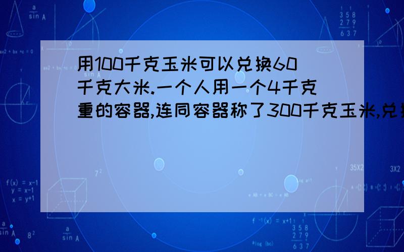 用100千克玉米可以兑换60千克大米.一个人用一个4千克重的容器,连同容器称了300千克玉米,兑换了连同容器重180千克的大米,这种兑换方式合理吗