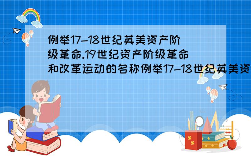 例举17-18世纪英美资产阶级革命.19世纪资产阶级革命和改革运动的名称例举17-18世纪英美资产阶级革命.19世纪资产阶级革命和改革运动的名称