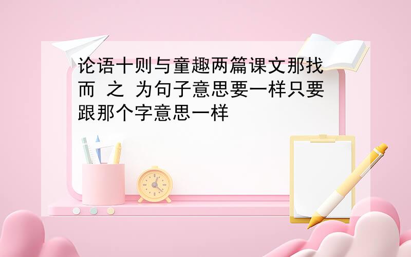 论语十则与童趣两篇课文那找 而 之 为句子意思要一样只要跟那个字意思一样