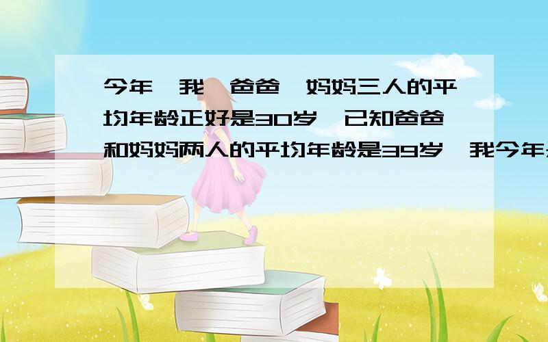 今年,我,爸爸,妈妈三人的平均年龄正好是30岁,已知爸爸和妈妈两人的平均年龄是39岁,我今年是（ ）岁?