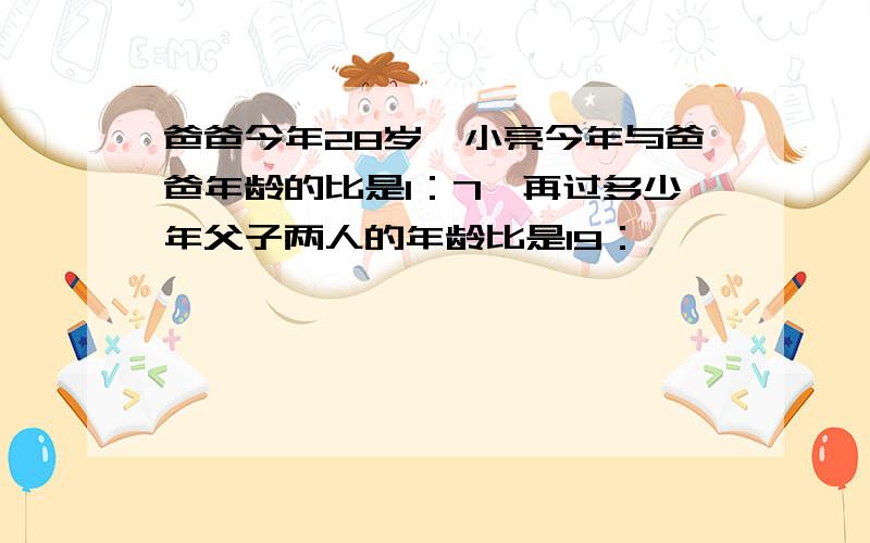 爸爸今年28岁,小亮今年与爸爸年龄的比是1：7,再过多少年父子两人的年龄比是19：