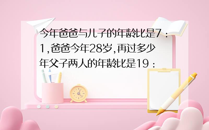 今年爸爸与儿子的年龄比是7：1,爸爸今年28岁,再过多少年父子两人的年龄比是19：