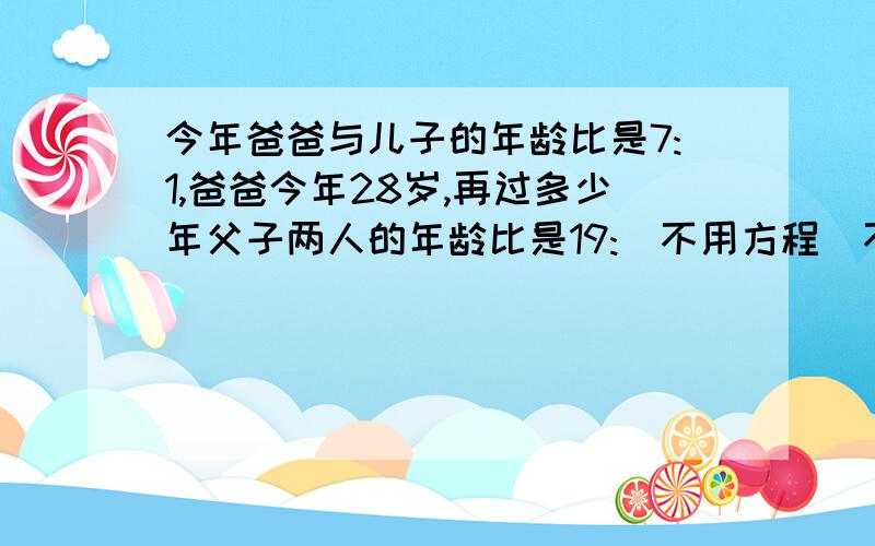 今年爸爸与儿子的年龄比是7:1,爸爸今年28岁,再过多少年父子两人的年龄比是19:（不用方程）不用方程啊...急死.