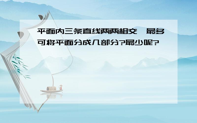 平面内三条直线两两相交,最多可将平面分成几部分?最少呢?