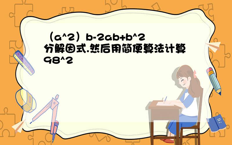 （a^2）b-2ab+b^2分解因式.然后用简便算法计算98^2