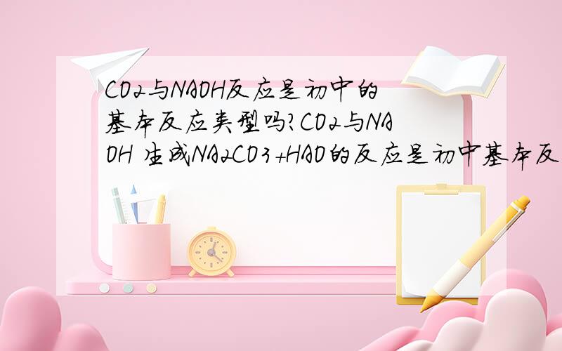 CO2与NAOH反应是初中的基本反应类型吗?CO2与NAOH 生成NA2CO3+HAO的反应是初中基本反应类型吗？如果是，是什么基本反应类型？如果不是，请说明理由。