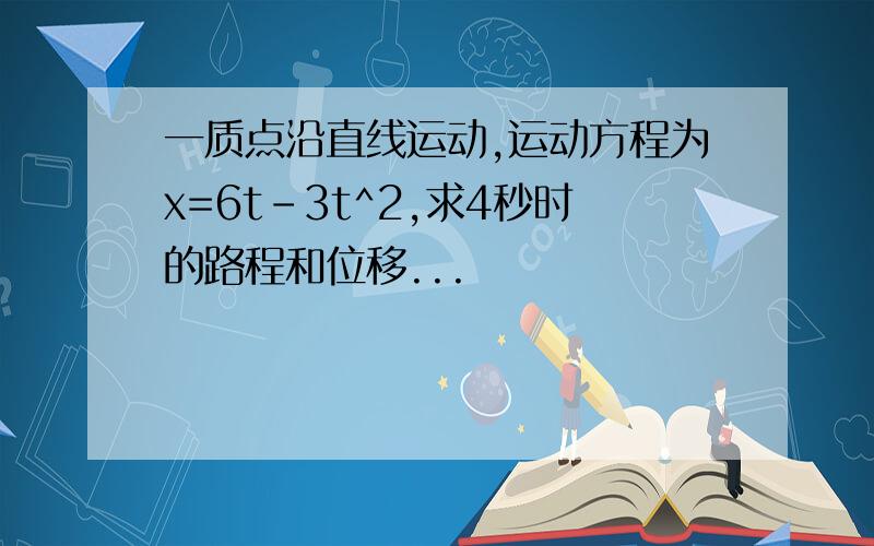 一质点沿直线运动,运动方程为x=6t-3t^2,求4秒时的路程和位移...