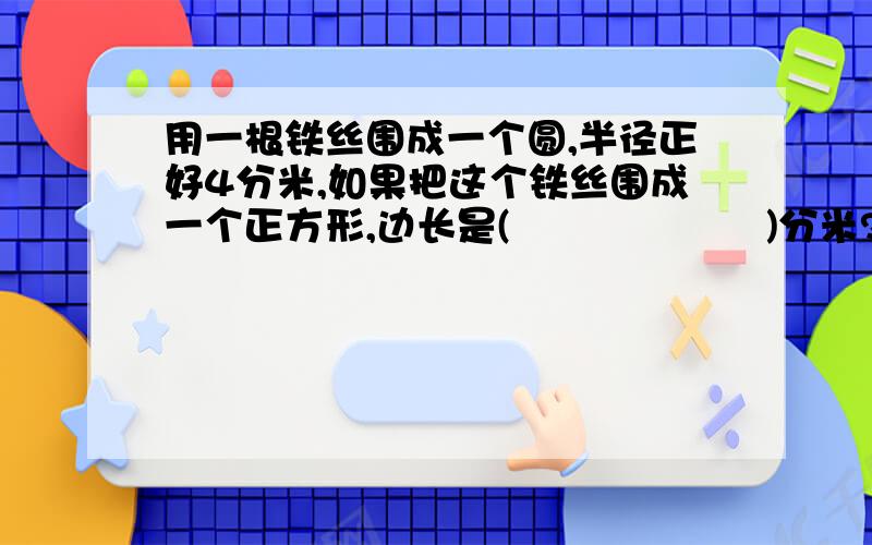 用一根铁丝围成一个圆,半径正好4分米,如果把这个铁丝围成一个正方形,边长是(       )分米?