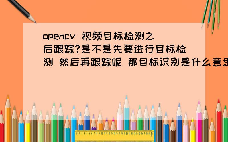 opencv 视频目标检测之后跟踪?是不是先要进行目标检测 然后再跟踪呢 那目标识别是什么意思?都有什么算法吗