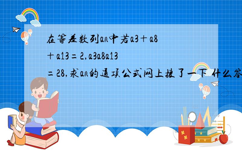 在等差数列an中若a3＋a8＋a13=2,a3a8a13=28,求an的通项公式网上搜了一下 什么答案都有 泪目了