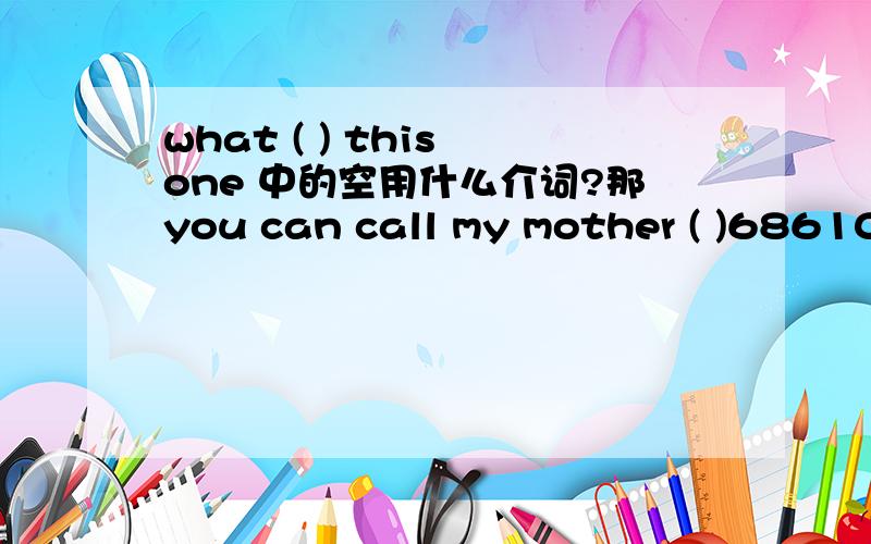 what ( ) this one 中的空用什么介词?那you can call my mother ( )6861072填什么？