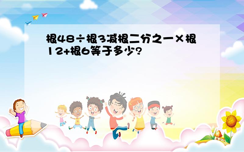 根48÷根3减根二分之一×根12+根6等于多少?