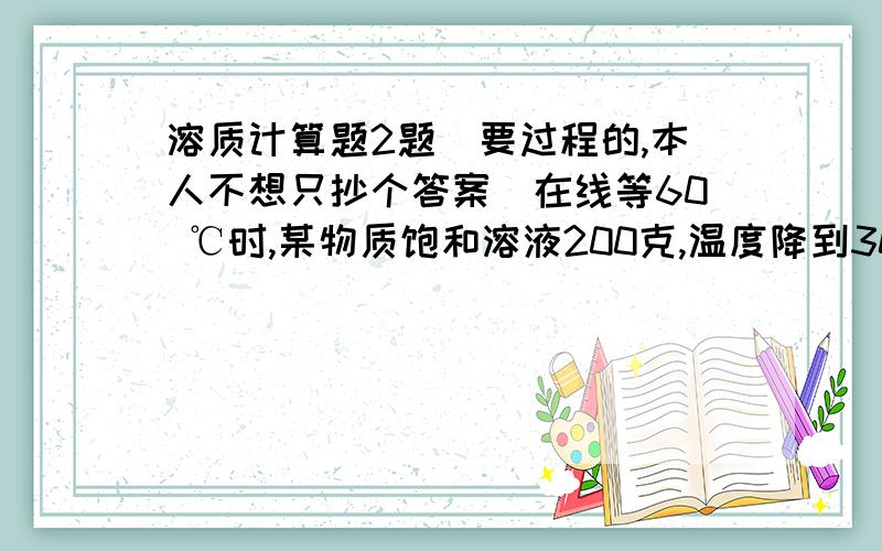 溶质计算题2题（要过程的,本人不想只抄个答案）在线等60 ℃时,某物质饱和溶液200克,温度降到30 ℃时,有20克晶体析出,此时溶液的百分比浓度为20%,求30 ℃时某物质的溶解度和晶体析出前原饱