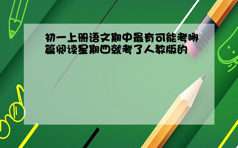 初一上册语文期中最有可能考哪篇阅读星期四就考了人教版的