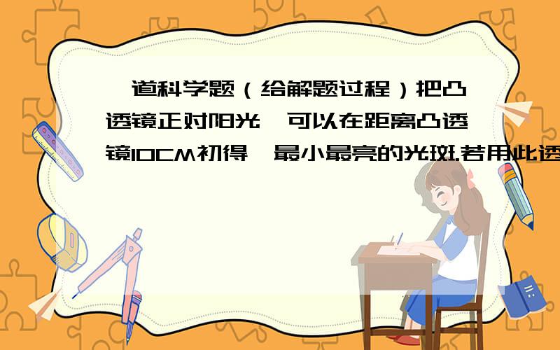 一道科学题（给解题过程）把凸透镜正对阳光,可以在距离凸透镜10CM初得一最小最亮的光斑.若用此透镜来观察邮票上较小的图案,则邮票到透镜距离为（ ）.A大于10CMB小于10CMC大于20CMD在10CM与20