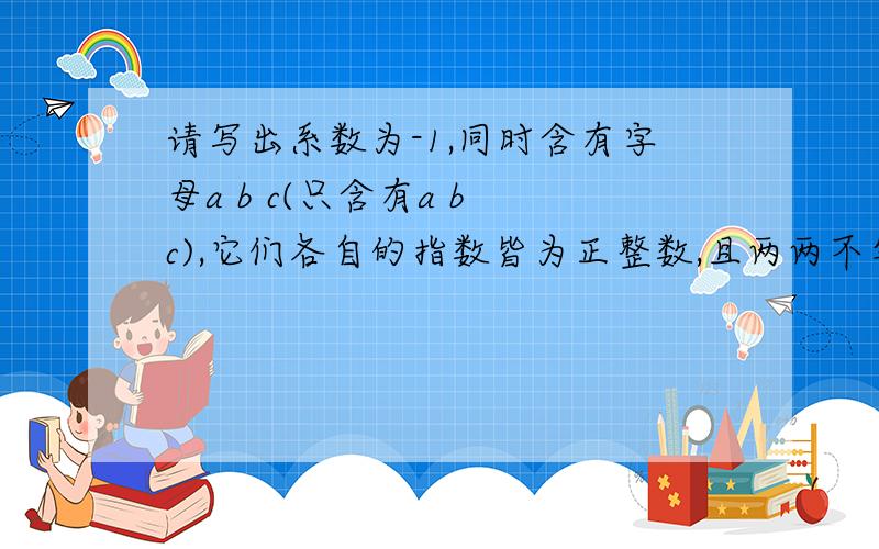 请写出系数为-1,同时含有字母a b c(只含有a b c),它们各自的指数皆为正整数,且两两不等的6次单项式.