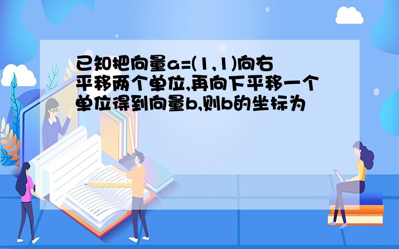 已知把向量a=(1,1)向右平移两个单位,再向下平移一个单位得到向量b,则b的坐标为