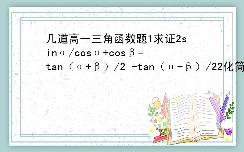 几道高一三角函数题1求证2sinα/cosα+cosβ=tan（α+β）/2 -tan（α-β）/22化简（sinα+2sin3α+sin5α）/（sin3α+2sin5α+sin7α）3求sin方20°+cos方50°+sin20°*cos50°的值4 tanα*tanβ=13/7,sin（α-β）=根5/3 求cos（α-β