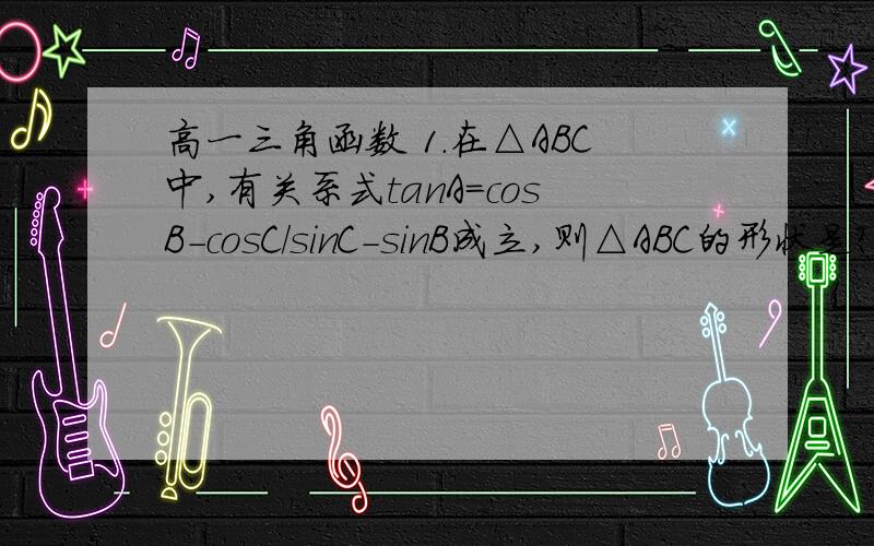 高一三角函数 1.在△ABC中,有关系式tanA=cosB-cosC/sinC-sinB成立,则△ABC的形状是?2.已知tanα,tanβ是方程x^2-2(以3为底log12+以4为底log12)x-以3为底log12×以4为底log12=0的两根,求sin(α+β)+2sinαsinβ的值