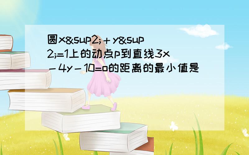 圆x²＋y²=1上的动点p到直线3x－4y－10=o的距离的最小值是