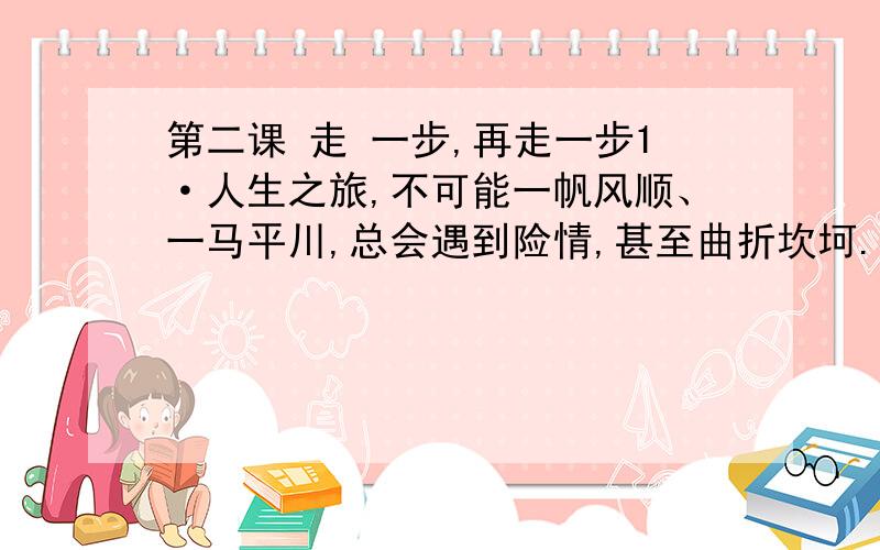 第二课 走 一步,再走一步1·人生之旅,不可能一帆风顺、一马平川,总会遇到险情,甚至曲折坎坷.2·此时,如果你“感到前途渺茫而灰心丧气”,一蹶不振,不思进取,那你必然会迭如“险”的深渊