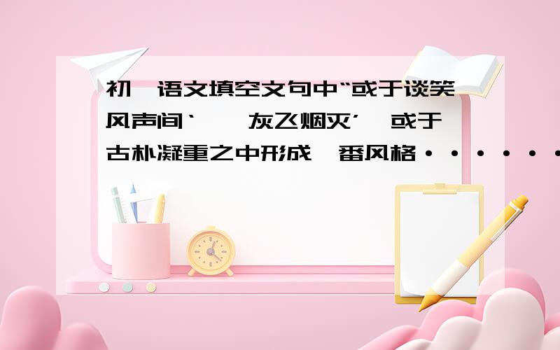 初一语文填空文句中“或于谈笑风声间‘樯橹灰飞烟灭’,或于古朴凝重之中形成一番风格······”其中“樯橹灰飞烟灭”出自——时——的词——,原意是指曹操的水军被大火烧了个精光