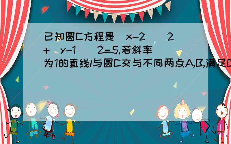 已知圆C方程是(x-2)^2+(y-1)^2=5,若斜率为1的直线l与圆C交与不同两点A,B,满足CA⊥CB,求直线l的方程