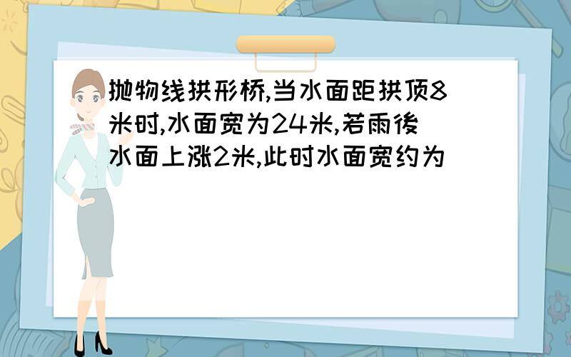 抛物线拱形桥,当水面距拱顶8米时,水面宽为24米,若雨後水面上涨2米,此时水面宽约为