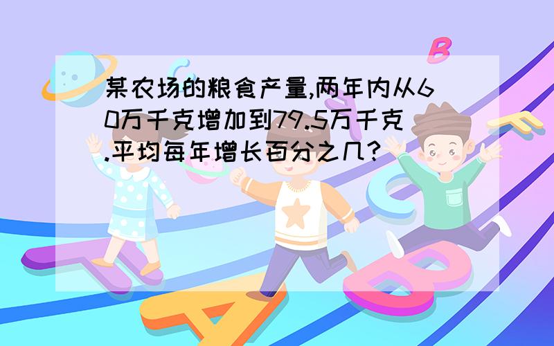 某农场的粮食产量,两年内从60万千克增加到79.5万千克.平均每年增长百分之几?