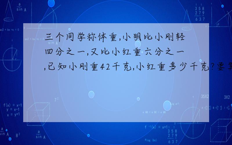 三个同学称体重,小明比小刚轻四分之一,又比小红重六分之一,已知小刚重42千克,小红重多少千克?要算式