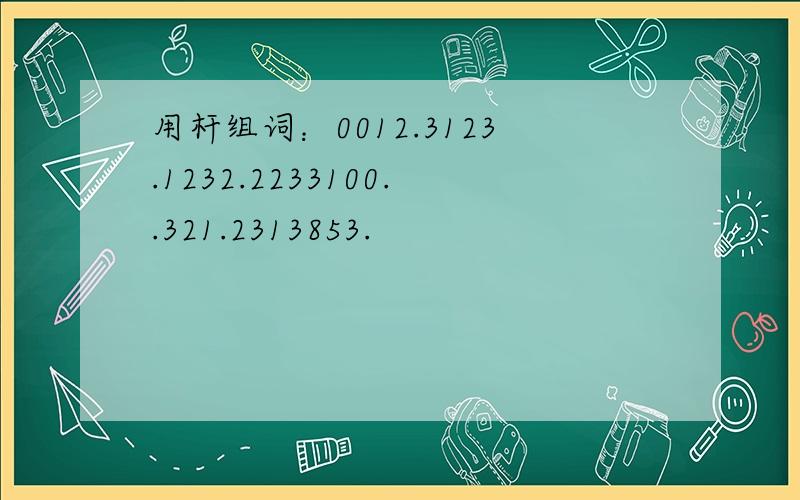 用杆组词：0012.3123.1232.2233100..321.2313853.