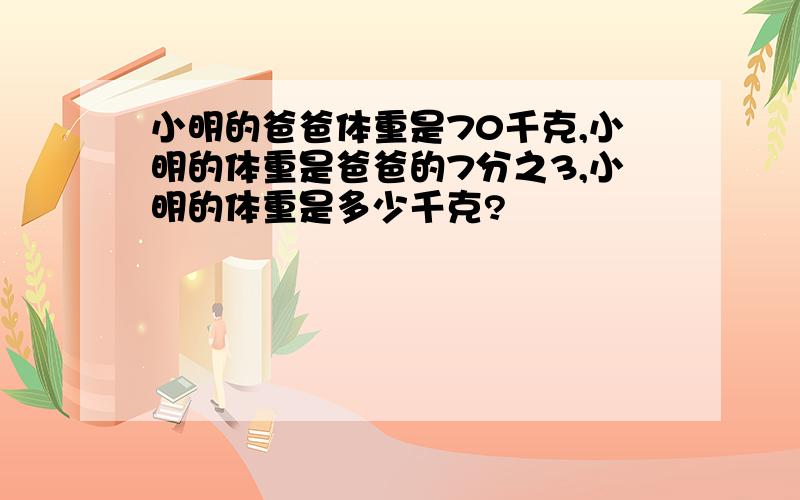 小明的爸爸体重是70千克,小明的体重是爸爸的7分之3,小明的体重是多少千克?