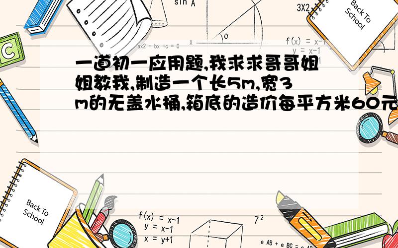 一道初一应用题,我求求哥哥姐姐教我,制造一个长5m,宽3m的无盖水桶,箱底的造价每平方米60元箱壁每平方米造价是箱底的2/3,若整个水箱共花去1860元,求水箱的高度.