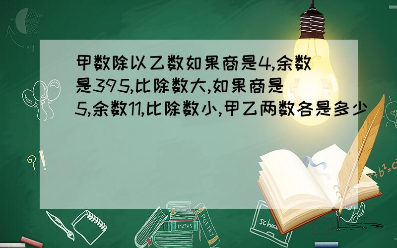 甲数除以乙数如果商是4,余数是395,比除数大,如果商是5,余数11,比除数小,甲乙两数各是多少